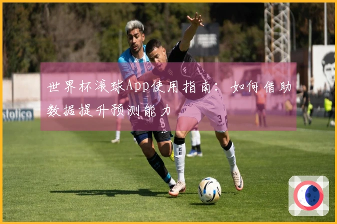 世界杯滚球App使用指南：如何借助数据提升预测能力