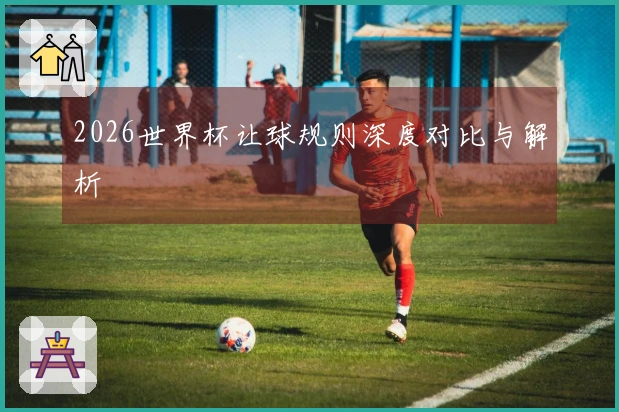 2026世界杯让球规则深度对比与解析