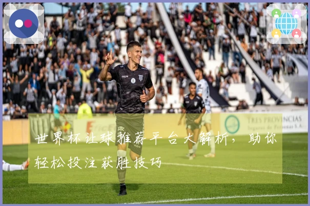 世界杯让球推荐平台大解析，助你轻松投注获胜技巧