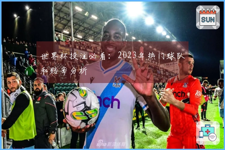 世界杯投注必看：2023年热门球队和赔率分析