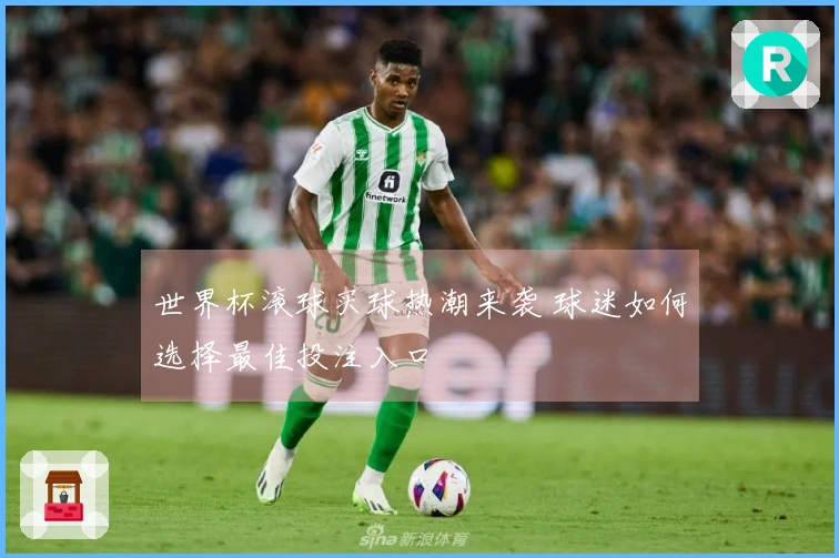 世界杯滚球买球热潮来袭 球迷如何选择最佳投注入口