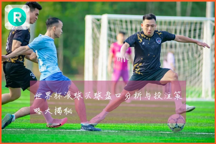 世界杯滚球买球盘口分析与投注策略大揭秘