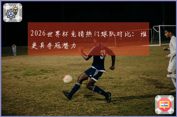 2026世界杯竞猜热门球队对比：谁更具夺冠潜力