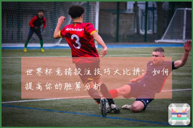 世界杯竞猜投注技巧大比拼：如何提高你的胜算分析