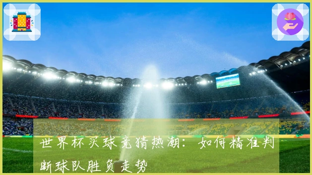 世界杯买球竞猜热潮：如何精准判断球队胜负走势